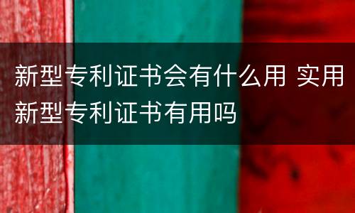 新型专利证书会有什么用 实用新型专利证书有用吗