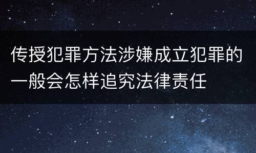 传授犯罪方法涉嫌成立犯罪的一般会怎样追究法律责任