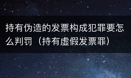持有伪造的发票构成犯罪要怎么判罚（持有虚假发票罪）