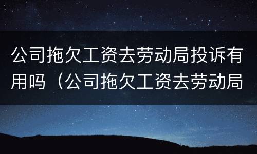 公司拖欠工资去劳动局投诉有用吗（公司拖欠工资去劳动局投诉有用吗）