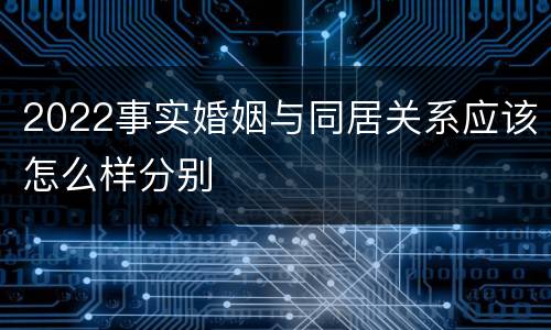 2022事实婚姻与同居关系应该怎么样分别