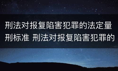 刑法对报复陷害犯罪的法定量刑标准 刑法对报复陷害犯罪的法定量刑标准是什么