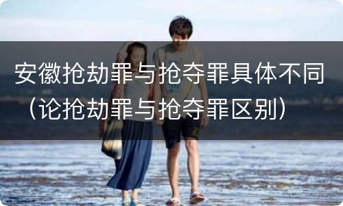 安徽抢劫罪与抢夺罪具体不同（论抢劫罪与抢夺罪区别）