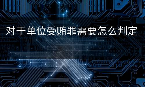 对于单位受贿罪需要怎么判定