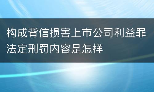 构成背信损害上市公司利益罪法定刑罚内容是怎样