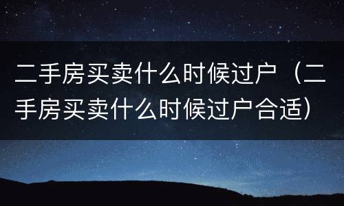 二手房买卖什么时候过户（二手房买卖什么时候过户合适）