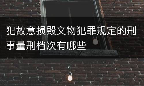 犯故意损毁文物犯罪规定的刑事量刑档次有哪些