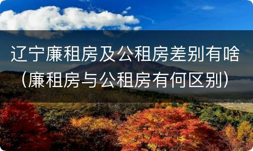 辽宁廉租房及公租房差别有啥（廉租房与公租房有何区别）