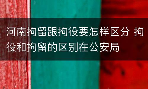 河南拘留跟拘役要怎样区分 拘役和拘留的区别在公安局