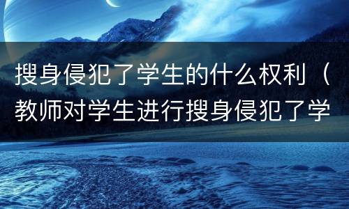 搜身侵犯了学生的什么权利（教师对学生进行搜身侵犯了学生的什么权利）