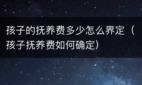 孩子的抚养费多少怎么界定（孩子抚养费如何确定）