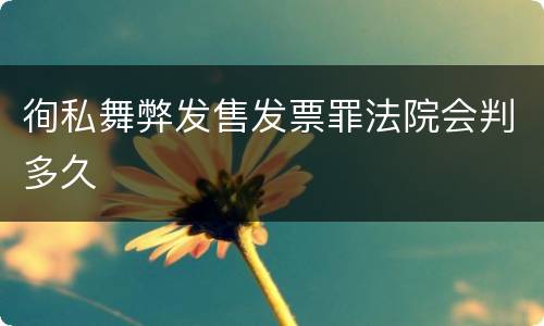 徇私舞弊发售发票罪法院会判多久