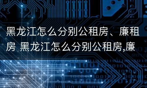 黑龙江怎么分别公租房、廉租房 黑龙江怎么分别公租房,廉租房呢