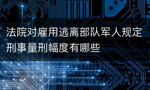 法院对雇用逃离部队军人规定刑事量刑幅度有哪些