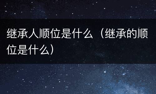 继承人顺位是什么（继承的顺位是什么）