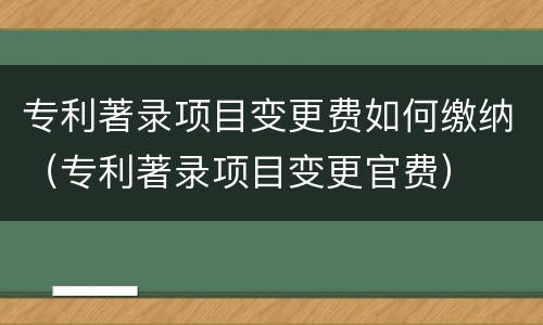 专利著录项目变更费如何缴纳（专利著录项目变更官费）