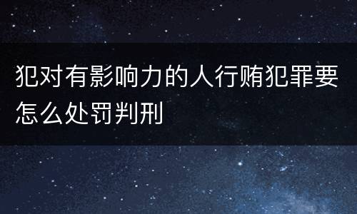 犯对有影响力的人行贿犯罪要怎么处罚判刑