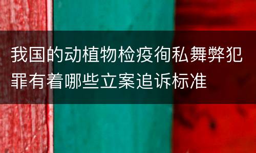 我国的动植物检疫徇私舞弊犯罪有着哪些立案追诉标准