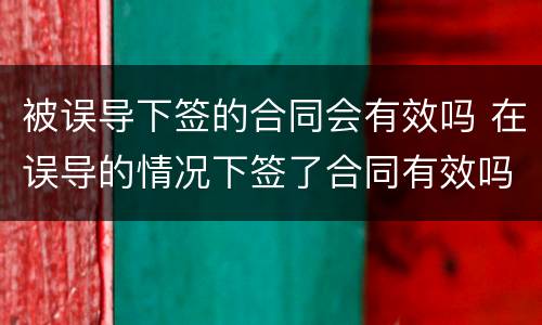 被误导下签的合同会有效吗 在误导的情况下签了合同有效吗