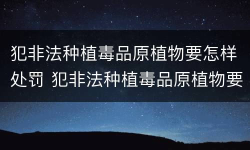 犯非法种植毒品原植物要怎样处罚 犯非法种植毒品原植物要怎样处罚呢