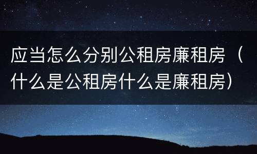 应当怎么分别公租房廉租房（什么是公租房什么是廉租房）