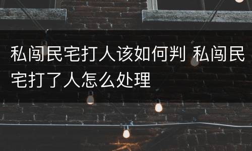 私闯民宅打人该如何判 私闯民宅打了人怎么处理