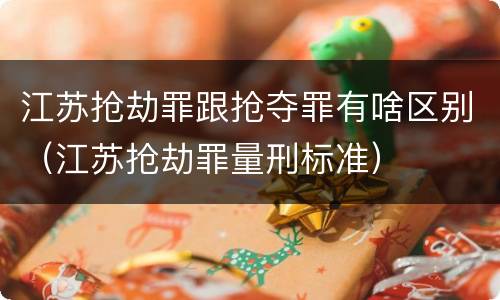江苏抢劫罪跟抢夺罪有啥区别（江苏抢劫罪量刑标准）