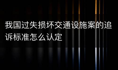 我国过失损坏交通设施案的追诉标准怎么认定
