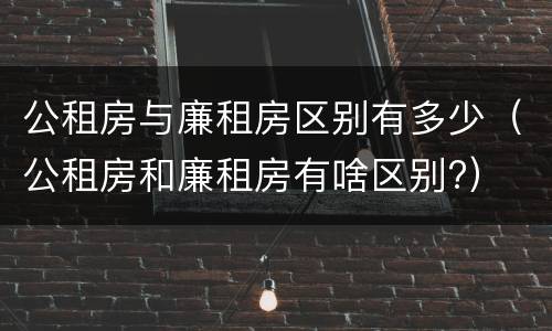 公租房与廉租房区别有多少（公租房和廉租房有啥区别?）