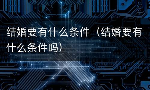 结婚要有什么条件（结婚要有什么条件吗）