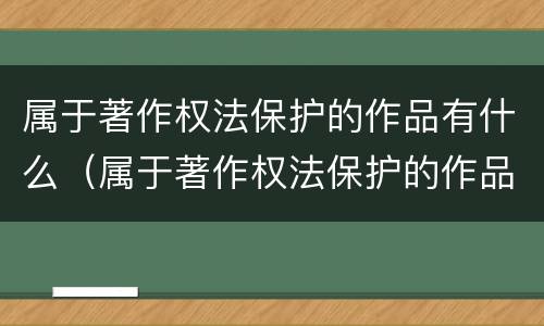 属于著作权法保护的作品有什么（属于著作权法保护的作品有什么特点）