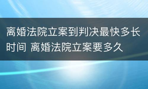 离婚法院立案到判决最快多长时间 离婚法院立案要多久
