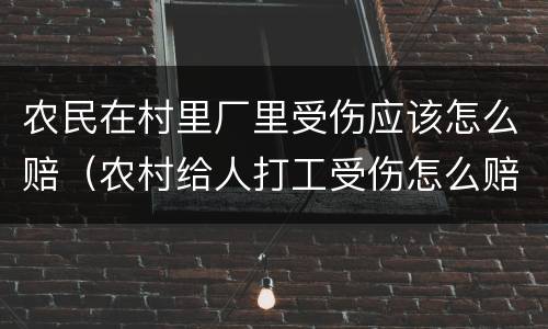 农民在村里厂里受伤应该怎么赔（农村给人打工受伤怎么赔偿）