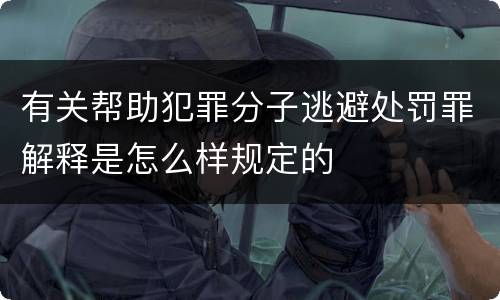 有关帮助犯罪分子逃避处罚罪解释是怎么样规定的