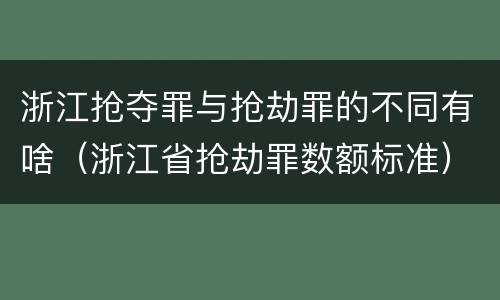 浙江抢夺罪与抢劫罪的不同有啥（浙江省抢劫罪数额标准）