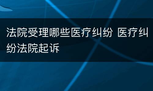 法院受理哪些医疗纠纷 医疗纠纷法院起诉