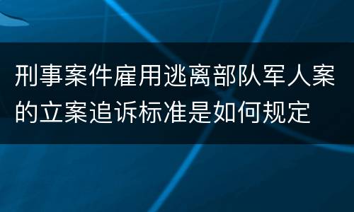 刑事案件雇用逃离部队军人案的立案追诉标准是如何规定