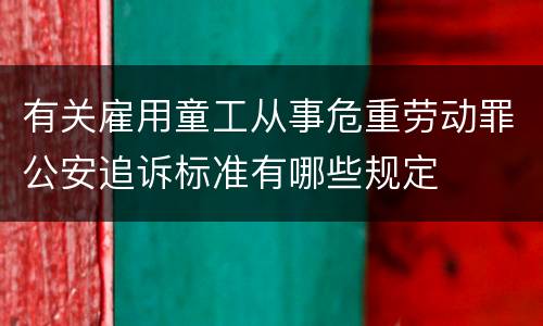 有关雇用童工从事危重劳动罪公安追诉标准有哪些规定