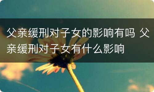 父亲缓刑对子女的影响有吗 父亲缓刑对子女有什么影响