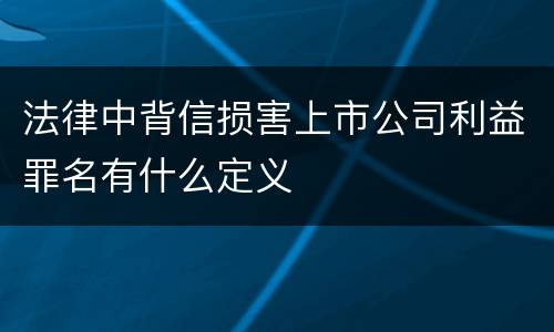 法律中背信损害上市公司利益罪名有什么定义