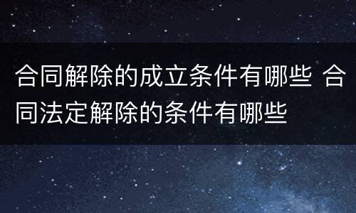合同解除的成立条件有哪些 合同法定解除的条件有哪些