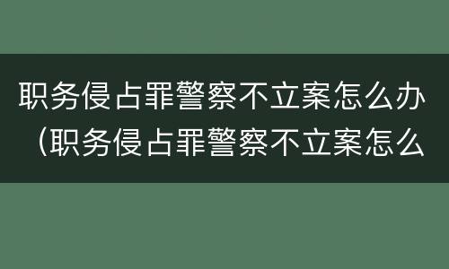 职务侵占罪警察不立案怎么办（职务侵占罪警察不立案怎么办理）