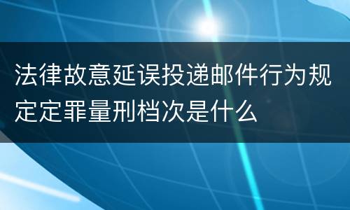 法律故意延误投递邮件行为规定定罪量刑档次是什么