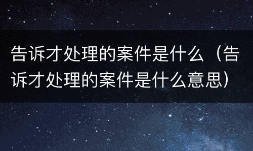 告诉才处理的案件是什么（告诉才处理的案件是什么意思）
