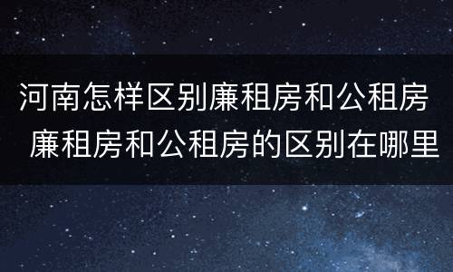 河南怎样区别廉租房和公租房 廉租房和公租房的区别在哪里