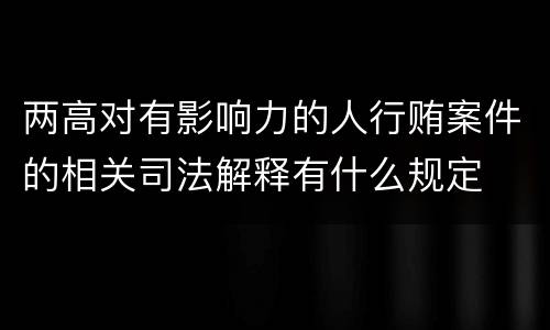 两高对有影响力的人行贿案件的相关司法解释有什么规定