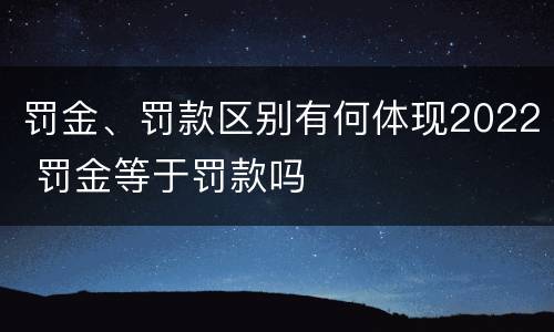 罚金、罚款区别有何体现2022 罚金等于罚款吗