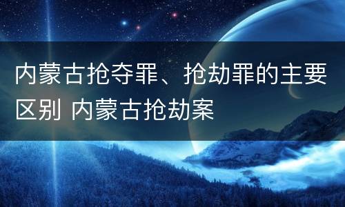 内蒙古抢夺罪、抢劫罪的主要区别 内蒙古抢劫案