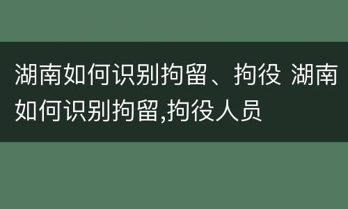 湖南如何识别拘留、拘役 湖南如何识别拘留,拘役人员
