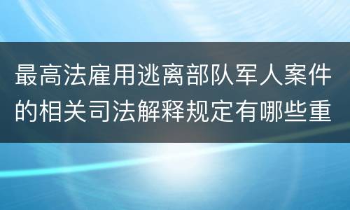 最高法雇用逃离部队军人案件的相关司法解释规定有哪些重要内容